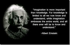 "Imagination is more important than knowledge. For knowledge is limited to all we now know and understand, while imagination embraces the entire world, and all there ever will be to know and understand." - Albert Einstein